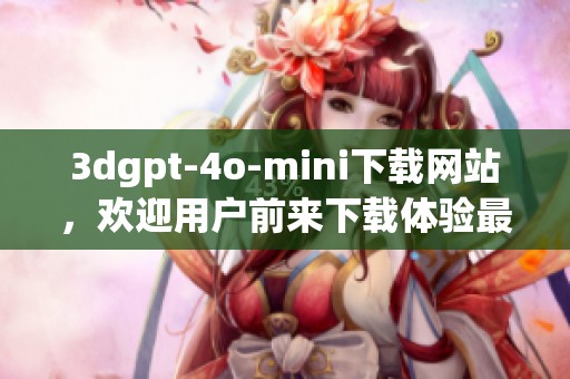 **gpt-4o-mini下载网站，欢迎用户前来下载体验最新版本！