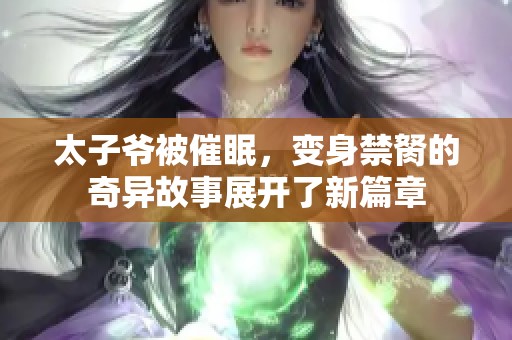 太子爷被催眠，变身禁胬的奇异故事展开了新篇章