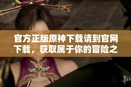 官方正版原神下载请到官网下载，获取属于你的冒险之旅体验吧