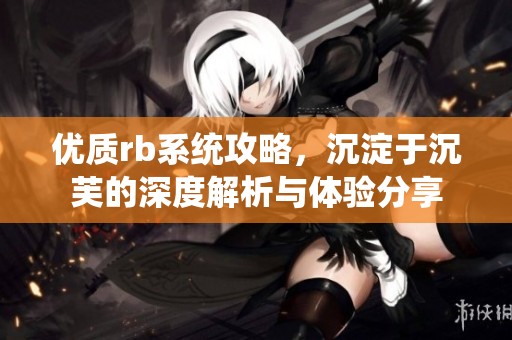 优质rb系统攻略，沉淀于沉芙的深度解析与体验分享