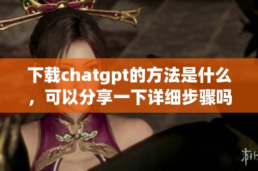 下载chatgpt的方法是什么，可以分享一下详细步骤吗