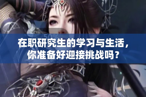 在职研究生的学习与生活，你准备好迎接挑战吗？