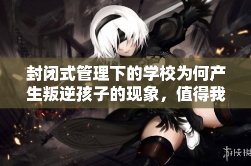 封闭式管理下的学校为何产生叛逆孩子的现象，值得我们深思与探索