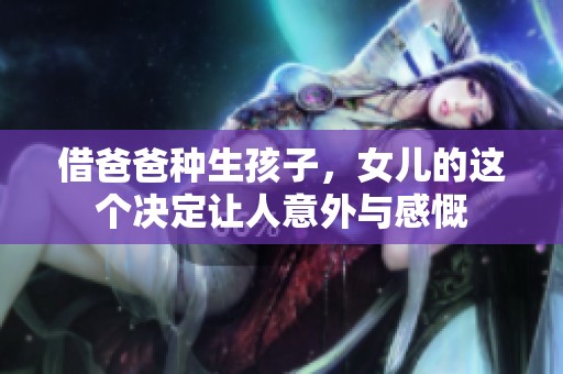借爸爸种生孩子，女儿的这个决定让人意外与感慨