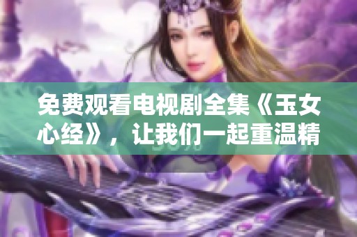 免费观看电视剧全集《玉女心经》，让我们一起重温精彩剧情吧