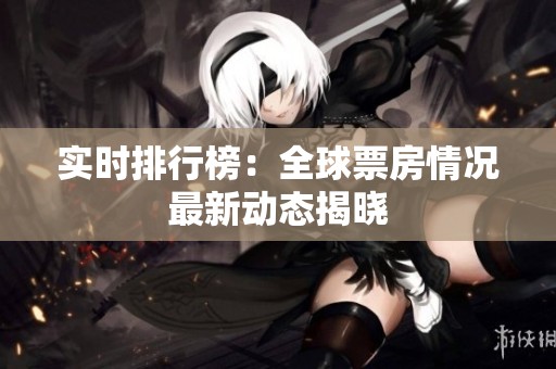 实时排行榜：全球票房情况最新动态揭晓