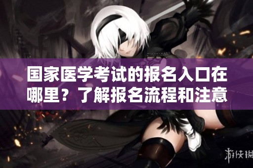 国家医学考试的报名入口在哪里？了解报名流程和注意事项。