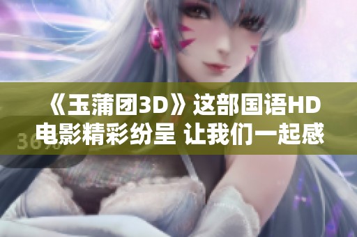 《玉蒲团3D》这部国语HD电影精彩纷呈 让我们一起感受其独特魅力
