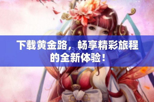下载黄金路，畅享精彩旅程的全新体验！