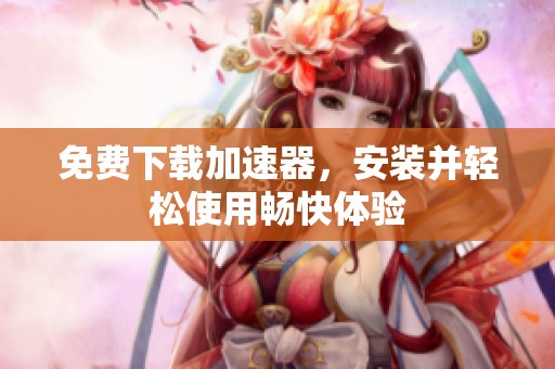 免费下载加速器，安装并轻松使用畅快体验