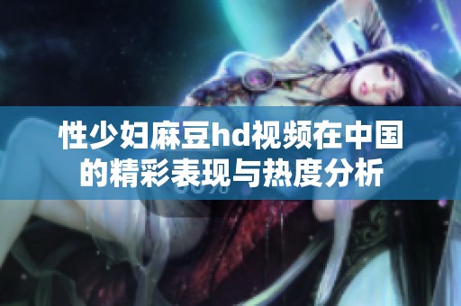性少妇麻豆hd视频在中国的精彩表现与热度分析