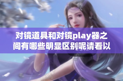对镜道具和对镜play器之间有哪些明显区别呢请看以下分析与解释