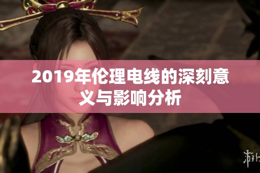 2019年伦理电线的深刻意义与影响分析