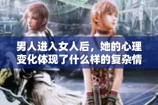 男人进入女人后，她的心理变化体现了什么样的复杂情感呢