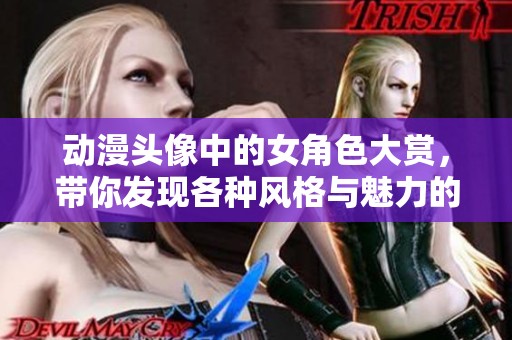 动漫头像中的女角色大赏，带你发现各种风格与魅力的头像设计