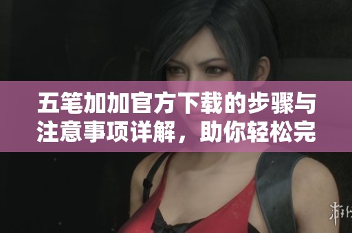 五笔加加官方下载的步骤与注意事项详解，助你轻松完成安装
