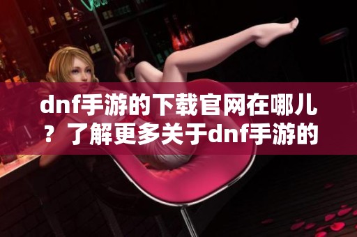 dnf手游的下载官网在哪儿？了解更多关于dnf手游的信息请访问官网