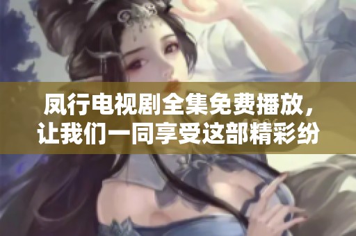 凤行电视剧全集免费播放，让我们一同享受这部精彩纷呈的作品吧