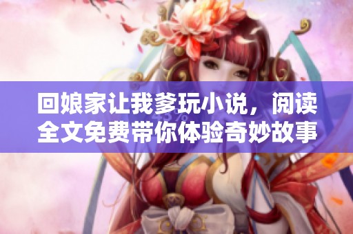 回娘家让我爹玩小说，阅读全文免费带你体验奇妙故事