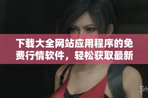 下载大全网站应用程序的免费行情软件，轻松获取最新行情信息