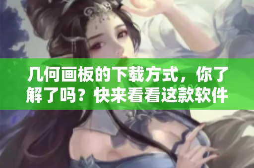 几何画板的下载方式，你了解了吗？快来看看这款软件的使用方法！