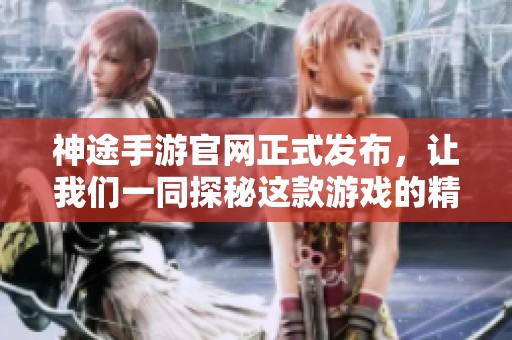 神途手游官网正式发布，让我们一同探秘这款游戏的精彩内容与世界！