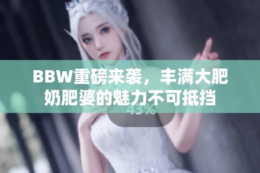 BBW重磅来袭，丰满大肥奶肥婆的魅力不可抵挡