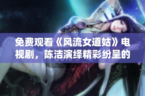 免费观看《风流女道姑》电视剧，陈洁演绎精彩纷呈的故事情节