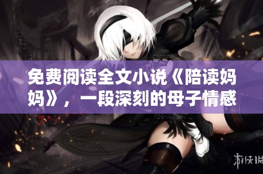 免费阅读全文小说《陪读妈妈》，一段深刻的母子情感故事展开