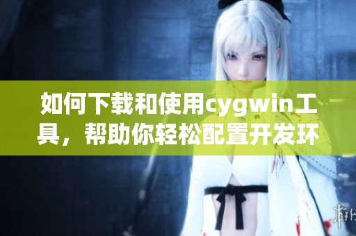 如何下载和使用cygwin工具，帮助你轻松配置开发环境