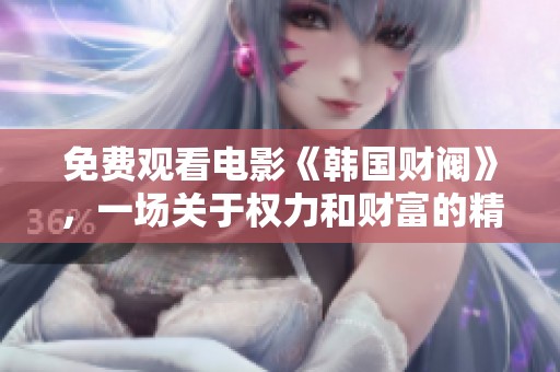 免费观看电影《韩国财阀》，一场关于权力和财富的精彩故事