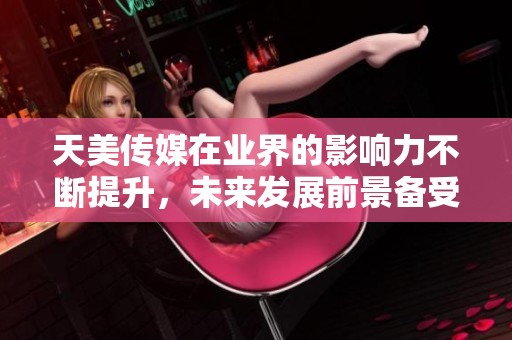 天美传媒在业界的影响力不断提升，未来发展前景备受期待