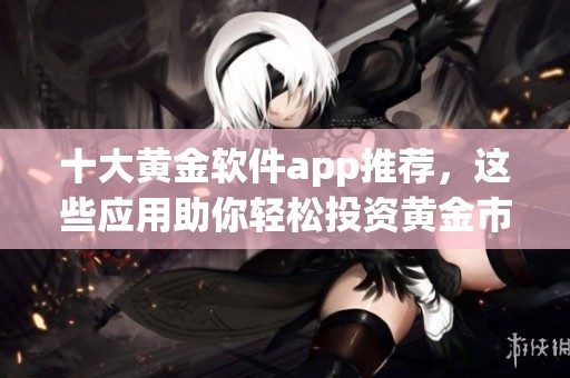 十大黄金软件app推荐，这些应用助你轻松投资黄金市场