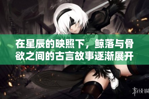在星辰的映照下，鲸落与骨欲之间的古言故事逐渐展开