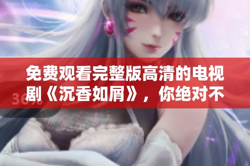 免费观看完整版高清的电视剧《沉香如屑》，你绝对不容错过！