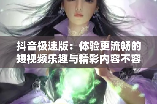 抖音极速版：体验更流畅的短视频乐趣与精彩内容不容错过