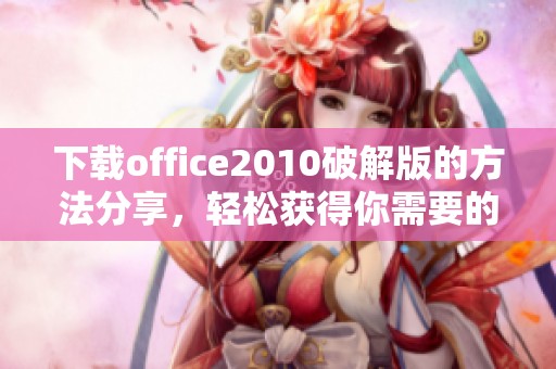 下载office2010破解版的方法分享，轻松获得你需要的办公软件