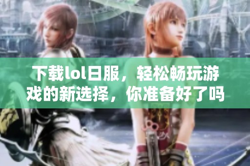 下载lol日服，轻松畅玩游戏的新选择，你准备好了吗