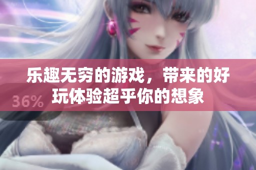 乐趣无穷的游戏，带来的好玩体验超乎你的想象