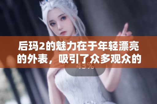 后玛2的魅力在于年轻漂亮的外表，吸引了众多观众的目光