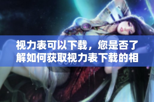 视力表可以下载，您是否了解如何获取视力表下载的相关信息呢