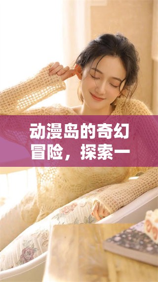 动漫岛的奇幻冒险，探索一个充满创意的动漫世界