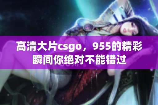 高清大片csgo，955的精彩瞬间你绝对不能错过
