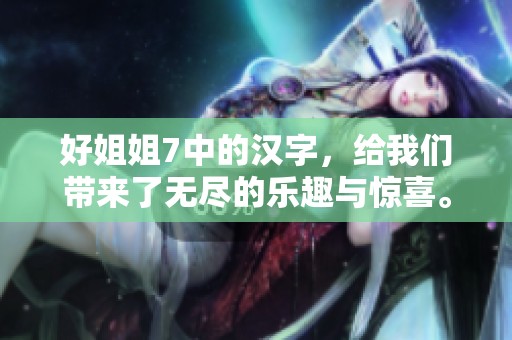 好姐姐7中的汉字，给我们带来了无尽的乐趣与惊喜。让我们一起探索这些汉字的魅力吧！