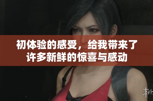 初体验的感受，给我带来了许多新鲜的惊喜与感动