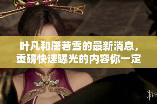 叶凡和唐若雪的最新消息，重磅快速曝光的内容你一定要了解。