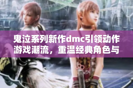 鬼泣系列新作dmc引领动作游戏潮流，重温经典角色与故事魅力