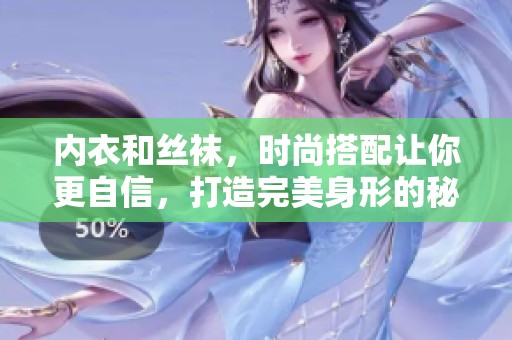 内衣和丝袜，时尚搭配让你更自信，打造完美身形的秘密武器