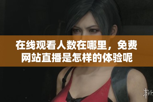 在线观看人数在哪里，免费网站直播是怎样的体验呢