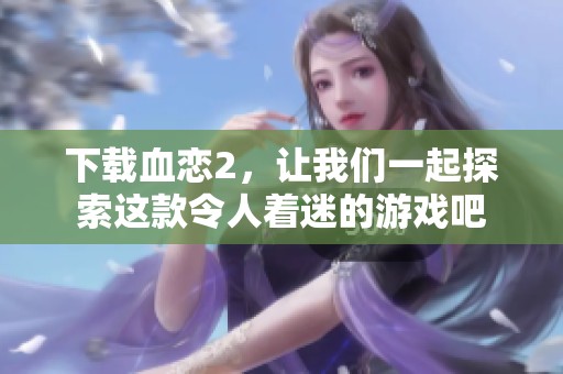 下载血恋2，让我们一起探索这款令人着迷的游戏吧